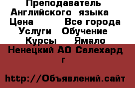  Преподаватель  Английского  языка  › Цена ­ 500 - Все города Услуги » Обучение. Курсы   . Ямало-Ненецкий АО,Салехард г.